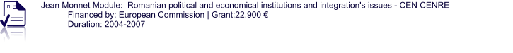 Jean Monnet Module:  Romanian political and economical institutions and integration's issues - CEN CENRE Financed by: European Commission | Grant:22.900 € Duration: 2004-2007