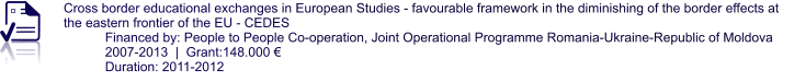 Cross border educational exchanges in European Studies - favourable framework in the diminishing of the border effects at the eastern frontier of the EU - CEDES Financed by: People to People Co-operation, Joint Operational Programme Romania-Ukraine-Republic of Moldova 2007-2013  |  Grant:148.000 € Duration: 2011-2012