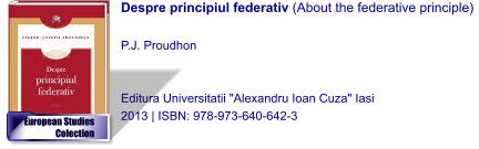 Despre principiul federativ (About the federative principle)  P.J. Proudhon    Editura Universitatii "Alexandru Ioan Cuza" Iasi 2013 | ISBN: 978-973-640-642-3 European Studies Colection