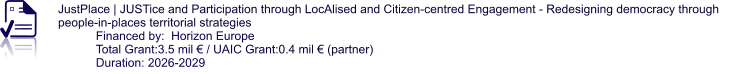 JustPlace | JUSTice and Participation through LocAlised and Citizen-centred Engagement - Redesigning democracy through people-in-places territorial strategies  Financed by:  Horizon Europe Total Grant:3.5 mil € / UAIC Grant:0.4 mil € (partner) Duration: 2026-2029